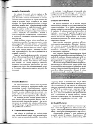 Músculos Intercostais
Os músculos intercostais externos originam-se das
bordas inferiores das costelas e fixam-se nas bordas supe-
riores das costelas inferiores. Similarmente, os músculos
intercostais internos originam-se da superfície interna das
costelas e cartilagens costais e inserem-se nas bordas
superiores das costelas adjacentes inferiores. O corpo
possui duas camadas desses músculos da caixa torácica
"exceto anteriormente, na região intercondral, e poste-
riormente, nas áreas mediais ao ângulo costal" (38).
Esses músculos desempenham papel importante na
postura:· e respiração, pois estabilizam e mantêm a
forma e a integridade da caixa torácica. Anatomicamen-
te, parecem ser extensões dos músculos oblíquos exter-
nos e internos.
Ainda não há um consenso sobre a exata função res-
piratória desses músculos. Parece que pelo menos a porção
anterior exposta dos intercostais internos - paraesternal e
intercartilaginosa - atua como um músculo inspiratório
com os intercostais externos, elevando as costelas e expan-
dindo o tórax. A porção posterior- interóssea- dos mús-
culos intercostais internos deprime as costelas e atua na
capacidade expiratória.
Sugere-se que a função desses músculos varie com o
volume pulmonar e a profundidade da respiração à medi-
da que a posição e a inclinação das costelas às quais eles
estão fixados são alteradas. Esses múSculos estão sempre
ativos durante a fala. Durante a expiração controlada,
eles exercem uma importante "ação frenadora" que mini-
miza a retração estática dos pulmões e da parede toráci-
ca. Os cantores utilizam muito essa ação expiratória dos
intercostais.
Músculos Escalenos
Os músculos escalenos anterior, médio e posterior
são músculos acessórios da inspiração que atuam como
uma unidade. Elevando e firmando fixamente a primeira
e a segunda costelas, eles ajudam na inspiração profunda.
Constatou-se que os escalenos estão ativos durante ares-
piração calma e eles foram classificados por alguns pes-
quisadores como músculos principais, e não acessórios.
Os músculos escalenos também podem tornar-se
ativos durante esforços expiratórios. Segundo Egan, "a
função expiratória dos músculos escalenos é fixar as cos-
telas contra a contração dos músculos abdominais e
impedir a herniação do ápice do pulmão durante a tosse"
(39). (Ver também p. 148-150.)
M. Esternocleidomastóideo
Este músculo é considerado por muitos autores
como o músculo acessório mais importante da inspira-
ção. Para que o m. esternocleidomastóideo atue, a cabeça
A respiração é possível quando os intercostais estão
paralisados, mas a capacidade de sugar e de espirrar dimi-
nui. O movimento da caixa torácica também é limitado e
,a capacidade de estabilizar a caixa torácica, reduzida.
Músculos Abdominais
Os músculos abdominais são os músculos oblíquos
internos, oblíquos externos, m. reto do abdome e músculos
transverso do abdome. (Ver p. 194-198.) São os principais
músculos expiratórios, mas também estão ativos no final
da inspiração. Os músculos mais importantes no final da
inspiração e no começo da expiração são aqueles com
nenhuma ou pouca ação flexora. Especificamente, as fibras
inferiores dos músculos oblíquos internos e do transverso
são mais ativas, juntamente com as fibras laterais dos mús-
culos oblíquos externos.
Esses músculos conseguem contrair-se suficiente-
mente para elevar a pressão intra-abdominal a fim de su-
prir o aumento da demanda da respiração, especialmente
atos expulsivos súbitos. A pressão gerada dessa maneira é
transmitida à caixa torácica pelo diafragma para ajudar
no esvaziamento dos pulmões.
O m. transverso origina-se das cartilagens das últimas
seis costelas e forma interdigitações com o diafragma. O m.
quadrado do lombo, em virtude de sua inserção na 12a cos-
tela, fixa a caixa torácica e, conseqüentemente, ajudana ação
diafragmática tanto na inspiração quanto na expiração.
Os músculos oblíquos externos cobrem uma parte con-
siderável da porção inferior do tórax porque algumas fibras
formam interdigitaç.ões com a porção inferior do m. serrátil
anterior. O aumento da atividade abdominal, particular-
mente do m. oblíquo externo, reduz a flutuação do volume
da caixa torácica e ajuda a manter a pressão constante.
e o pescoço devem ser mantidos numa posição estável
pelos músculos flexores e extensores do pescoço. O mús-
culo "traciona a partir de suas inserções no crânio e eleva
o esterno, aumentando o diâmetro ântero-posterior do
tórax" (39). Ele se contrai durante a inspiração modera-
da e profunda. Quando os pulmões estão hiperinsufla-
dos, o m. esternocleidomastóideo está particularmente
ativo. Ocasionalmente, a atividade elétrica é evidente
durante a inspiração calma (34). Esse músculo não está
ativo durante a expiração. (Ver p. 125, 148 e 149.)
M. Serrátil Anterior
Este músculo origina-se das oito 011 nove costelas supe-
riores e insere-se na superfície costal da borda mediai da es-
cápula. A sua ação principal é abduzir e rodar a escápula e
manter a borda mediai firmemente contra a caixa torácica.
Alguns estudos "refutaram" o papel respiratório do
m. serrátil anterior. No entanto, o Gray's Anatomy (37ª
ed.) observa que um desses estudos (Catton e Gray, 1957)
 