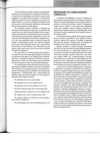 A dor localizada no membro superior irradiada deste,
geralmente, é conseqüência de um alinhamento defeituo-
so que provoca compressão ou tensão em nervos, vasos
sangüíneos ou tecidos moles de suporte. O alinhamento
defeituoso pode ocorrer principalmente no pescoço, na
região dorsal ou na cintura escapular. Entretanto, mais
comumente, as três áreas estão envolvidas e o tratamento
deve ser direcionado à correção global.
Em condições normais, mediante a amplitude de
movimento normal, pode-se supor que um músculo não
irritará um nervo que está muito próximo deste ou que o
perfura. No entanto, um músculo tanso que se torna fir-
me pode exercer uma força de compressão ou atrito. Um
músculo que desenvolveu encurtamento adaptativo mo-
ve-se por uma amplitude menor e tensiona-se antes de
atingir o comprimento normal. Um músculo alongado
move-se por uma amplitude maior que a normal antes
de tensionar-se. Um músculo tenso, sobretudo um que
suporta peso, pode causar atrito em um nervo durante
movimentos repetitivos.
Em casos leves, os sintomas incluem desconforto e
dor surda em vez de uma dor aguda quando os músculos
se contraem ou alongam. A dor aguda pode ser desenca-
deada por movimentos vigorosos. Entretanto, mais fre-
qüentemente, tende a ser intermitente, pois o indivíduo
encontra maneiras de evitar os movimentos dolorosos.
O reconhecimento desse fenômeno durante os está-
gios iniciais possibilita neutralizar ou prevenir os problemas
mais dolorosos ou incapacitantes que ocorrem posterior-
mente. Fisioterapeutas que trabalham com exercícios de
alongamento e fortalecimento têm a oportunidade de
observar sinais precoces de impacto em seus pacientes.
Exemplos desse impacto incluem:
M. redondo maior com o nervo axilar
M. supinador com o nervo radial (14, 25)
M. pronador com o nervo mediano (11, 14, 25)
M. flexor ulnar do carpo com o nervo ulnar (26)
Cabeça lateral dom. tríceps com o nervo radial (14, 25)
M. trapézio com o nervo occipital maior (26)
M. escaleno médio com raiz de C5 e C6 do plexo e
nervo torácico longo (26)
M. coracobraquial com o nervo musculocutâneo (ll, 14)
SÍND..ROME DO DESFILADEIRO
TORACICO
A síndrome do desfiladeiro torácico é resultante da
compressão da artéria subclávia ou do plexo braquial no
interior do canal limitado pelos mm. escaleno anterior e
posterior na altura da primeira costela. O diagnóstico
muitas vezes é confuso e controverso. Ele compreende
numerosas entidades clínicas similares, incluindo as
síndromes do escaleno anterior, de hiperabdução, costo-
clavicular, da saída costodorsal, do m. peitoral menor e
da costela cervical.
Os sintomas variam e podem ser de origem neurogê-
nica ou vascular. A parestesia e a dor difusa em todo o
membro superior são comuns. A condição é agravada
pelos atos de carregar e levantar peso ou participar de
atividades como tocar um instrumento musical.
Quando presente, a atrofia muscular comumente
afeta todos os mm. intrínsecos da mão. Reflexos tendino-
sos não são alterados. A compressão arterial é uma
causa menos comum, no entanto sintomas como resfria-
mento, dor muscular e perda de força com o uso contí-
nuo podem refletir um comprometimento vascular.
Como Dawson et al. afirmam: "O teste diagnóstico ade-
quado deve visar a obtenção dos sintomas neurológicos
da abdução do membro superior, independentemente de
haver alteração do pulso ou surgimento de sopro" (14).
A menos que os sintomas sejam graves ou claramen-
te definidos, o tratamento conservador deve enfatizar o
aumento do espaço da saída torácica por meio da melho-
ra da postura, da correção do desequilíbrio muscular e da
modificação de hábitos ocupacionais, recreativos e de
sono que afetam de modo adverso a postura da cabeça,
do pescoço e da região dorsal. A cooperação do paciente
é essencial para o sucesso. Deve-se ensinar a ele exercí-
cios de auto-alongamento para aliviar a contração dos
músculos escalenos, dos esternocleidomastóideos, dos
peitorais e dos extensores do pescoço. (Ver p. 116 e 357).
Aprender a respiração diafragmática diminui o compro-
metimento dos músculos respiratórios acessórios, alguns
dos quais necessitam de alongamento. Deve-se evitar dor-
mir em decúbito ventral e realizar atividades que envol-
vem a elevação dos membros superiores acima da cabeça.
De acordo com Dawson et al., uma pesquisa revelou que
"com a terapia conservadora [e]... exercícios destinados a
corrigir a postura de inclinação dos ombros... pelo menos
dois em cada três pacientes apresentaram um grau satis-
fatório de melhoria" (14).
 