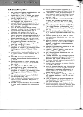 Referências Bibliográficas 19. Clarkson HM. Musculoskeletal Assessment. 2nd Ed.
Baltimore: Lippincott Williarns & Wllkins, 1989, p. 403.
1. Goss CM, ed. Gray's Anatomy of the Human Body. 28th 20. AAOS American Academy of Orthopedic Surgeons. As
Ed. Philadelphia: Lea & Febiger, 1966. cited in Reese NB, Bandy WD. Joint Range of Motion
2. Bremner-Smith AT, Unwin AJ, Williarns WW. Sensory and Muscle Length Testing. Philadelphia: W.B. Saun-
pathways in the spinal accessory nerve. J Bane Joint ders, 2002, p. 404.
Surg [BR] 1999;81-B:226-228. 21. AMA American Medicai Association. As cited in Reese
3. Dorland WA. The American illustrated Medicai Dictio- NB, Bandy WD. Joint Range of Motion and Muscle
nary. Philadelphia: W. B. Saunders, 1932. Length Testing. Philadelphia: W.B. Saunders, 2002, p.
4. Johnson JYH, Kendall HO. lsolated paralysis of the ser- 404.
ratus anterior muscle. J Bane Joint Surg[Am] 1955;37- 22. American Society of Hand Therapists, Fess EG, Movan
A:567; Ortho Appl J 1964;18:201. C, ed. Clinicai Assessment Recommendations. 2nd Ed.
5. Taber CW. Taber's Cyclopedic Medic:U Dictionary. Garner, NC: The American Society of Hand Therapists,
Philadelphia: F.A. Davis, 1969, pp. 1-25, Appendix 45-50. 1992, p. 51.
6. Dorland's illustrated Medicai Dictionary. 27th Ed. 23. Dirckx JH, ed. Stedman's Concise Medicai Dictionary.
Philadelphia: W.B. Saunders, 1988;1118-1125. 4th Ed. Baltimore: Lippincott Williams & Wilkins, 2001,
7. O'Neill DB, Zarins B, GelbermaenRH, Keating TM, p. 76.
Louis D. Compression of the anterior interosseous nerve 24. Inman VT, Saunders JB, de CM, Abbott LC. Observa-
after use of a sling for dislocation of the acromioclavic- tions on the function of the shoulder joint. J Bane Joint
ular joint. J Bane Joint Surg [Am] 1990;72-A(7)1100. Surg 1944;26:1.
8. Hadley MN, Sonntag VKH, Pittman HW. Suprascapular 25. Spinner M. Management of nerve compression lesions
nerve entrapment. J Neurosurg 1986;64:843-848. of the upper extremity. In: Omer GE, Spinner M. Man-
9. Post M, Mayer J. Suprascapular nerve entrapment. Clin agement of Peripheral Nerve Problems. Philadelphia:
Orthop Realt Res 1987; 223: 126-135. W.B. Saunders, 1980.
10. Conway SR, Jones HR. Entrapment and compression 26. Sunderland S. Nerves and Nerve Injuries. 2nd Ed. New
neuropathies. In: Tollison CD, ed. Handbook of Chronic York: Churchill Livingstone, 1978.
Pain Management. Baltimore: Williarns & Wilkins, 27. Kendall HO, Kendall FP, Boyton D. Posture and Pain.
1989. Baltimore: Williarns & Wilkins, 1952.
11. Sunderland S. Nerve Injuries and Their Repair: A Criti- 28. Stein, I. Painful conditions of the shoulder joint. Phys
cal Appraisal. London: Churchill Livingstone, 1991, p. Ther Rev 1948;28(6).
161. 29. Cahill BR. Quadrilateral space syndrome. In: Omer GE,
12. Nakano KK. Neurology of Musculoskeletal and Spinner M. Management of Peripheral Nerve Problems.
Rheumatic Disorders. Boston: Houghton Mifflin, 1978, Philadelphia: W.B. ~aunders, 1980, pp. 602-606.
pp. 191, 200. 30. CD Denison. Orthopedic Appliance Corporation, 220 W.
13. Geiringer SR, Leonard JA. Posterior interosseus palsy 28th St. Baltimore, Maryland.
after dental treatrnent: case report. Arch Phys Med Re- 31. Burstein D. Joint compression for treatrnent of shoulder
habil 1985;66. pain. Clin Man 1985;5(2):9.
14. Dawson DM, Hallett M, Millender LH. Entrapment 32. Brown LP, Niehues SL, Harrah A, et al. Upper extremity
Neuropathies. 2nd Ed. Boston: Little, Brown, 1990. range of motion and isokinetic strength of internai and
15. Conway SR, Jones HR. Entrapment and compression externai rotators in major league baseball players. In:
neuropathies. In: Tollison CD, ed. Handbook of Chronic McMahon PJ, Sallis RE. The Painful Shoulder, Post-
Pain Management. Baltimore: Williarns & Wllkins, graduate Medicine, 1999; 106(7).
1989. 33 Coyne JM, Kendall FP, Latimer RM, Payton OD. Evalu-
16. Agur AMR. Grant's Atlas of Anatomy. 9th Ed. Balti- ation of brachial plexus injury. J Am Phys Ther Assoe
more: Williarns & Wilkins, 1991. 1968;48:733.
17. Palmer ML, Eppler M. Clinicai Assessment Procedures 34. Trends and di:fferential use of assistive technology de-
in Physical Therapy. Philadelphia: JB Lippincott Co., vices: United States, 1994. The National Health Inter-
1990, pp. 339-340. view Survey on Disability, 1999.
18. Reese NB, Bandy WD. Joint Range of Motion and Mus- 35. Hartz Cr, Linscheid RL, Grarnse RR, Daube JR. The
ele Length Testing. Philadelphia: W.B. Saunders, 2002, pronator téres syndrome: compression neuropathy of the
p. 403. median nerve. J Bane Joint Surg, 1981;63A;885-890.
 