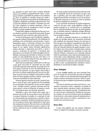 cão abduzida ou pode mover para a posição abduzida
~ontra uma resistência progressivamente maior. A expe-
riência revelará a quantidade de pressão ou de resistência
que deve ser aplicada no decúbito dorsal para exibir a
força que se aproxima da capacidade de desempenho para
completar a amplitude na posição antigravitacional. Com
os músculos abdutores do quadril, é necessário que tole-
rem uma resistência ou pressão moderada a forte no
decúbito dorsal antes de conseguirem manter um grau
regular na posição antigravitacional.
É importante registrar as alterações da força que ocor-
rem durante o período em que ela kva para passar do grau
ruim menos (R-) para ruim (R) e para ruim mais (R+).
O teste de vários graus ruins é justificado e significa-
tivo quando utilizado adequadamente. Na reabilitação de
indivíduos com envolvimento neuromuscular e muscu-
loesquelético grave, as alterações mínimas mas visíveis
que revelam melhoria são muito importantes. A manu-
tenção de um registro dessas alterações significativas,
embora discretas, é importante para elevar o moral e
manter a motivação do paciente e é necessária para
determinar a sua evolução. Na ampla abrangência da rea-
bilitação, essas pequenas alterações no final, por um lado
podem ser mais significativas que por outro lado, 5, 10
ou mesmo 15 (ou mais) quilos de força que podem ser
ganhos por um atleta em recuperação.
Após toda essa explanação, também deve ser dito que
o grau geral ruim pode ser "assumido" sem que sejam
requeridas alterações desnecessárias de posição para tes-
tes no plano horizontal. Se tiver sido determinado que o
músculo não apresenta um grau regular menos (Reg-)
pelo teste na posição antigravitacional, mas que ele apre-
senta um grau mais que vestigial (o qual pode ser estabe-
lecido em quase qualquer posição), constata-se grau geral
ruim sem necessidade de testes adicionais.
Existem algumas situações nas quais é possível justi-
ficar o aceite do grau ruim: quando não há necessidade
de uma gradação mais específica do que normal, regular,
ruim e vestigial; quando o paciente apresenta uma fra-
queza extensa e cansa-se facilmente; ou quando a condi-
ção é de longa duração, sem alteração apreciável.
Estabelecer o grau ruim muitas vezes requer que o
paciente seja movido de uma posição à outra. Na prática,
a mudança freqüente de posição ou a repetição do teste
em várias posições são cansativas para o paciente e demo-
radas para o examinador. Também é possível que os pacien-
tes com fraqueza intensa sejam submetidos à maior parte
das mudanças de posição. Eles não devem ser submetidos
a procedimentos desnecessários durante o exame se não
houver evidências de que os resultados obtidos serão sig-
nificativos.
Os testes no plano horizontal incluem diversas variá-
veis. A amplitude parcial de movimento do grau ruim
não é específica, pois não existe indicação de onde a
amplitude parcial deve se localizar no arco de movimen-
to. Ela pode encontrar-se no início, no meio ou próximo
do final da amplitude de movimento.
O arco parcial de movimento na posição antigravita-
cional de um grau ruim+ pode significar começar da
posição suspensa (p. ex., vertical) para o m. quadríceps.
Para os músculos posteriores da coxa, ele pode significar
que, no decúbito ventral, o individuo consegue flexionar
os últimos graus requeridos para colocar o membro infe-
rior na posição vertical.
Ao testar os músculos extensores ou os flexores do
quadril em decúbito lateral, um movimento horizontal
pela amplitude de movimento fornece um meio para se
obter um grau ruim objetivo. A superfície da mesa (lisa ou
rugosa) altera a quantidade de atrito e de resistência. A
força dos músculos adutores do quadril (quando o mem-
bro inferior que está em baixo é testado) pode ocasionar
uma diferença significativa nos resultados de testes dos
músculos flexores e extensores. Se os músculos adutores
estiverem paralisados, o peso total da extremidade perma-
necerá sobre a mesa, dificultando a flexão e a extensão. Se
os músculos adutores estiverem fortes, eles tenderão a ele-
var a extremidade de modo que o peso total não permane-
ça sobre a mesa, conseqüentemente, reduzindo o atrito e
facilitando os movimentos de flexão e extensão.
Grau Vestigial.
O grau vestigial significa que uma contração fraca
pode-ser sentida em-um-músculo que pode ser palpado
ou que o tendão se torna discretamente proeminente. No
entanto, nenhum movimento da parte é visível. É possí-
vel determinar graus vestigiais em praticamente qualquer
posição.
No teste de músculos que estão muito fracos, o exa-
minador comumente coloca o segmento na posição de
teste, tentando ajudar o paciente a sentir o movimento e
desencadear uma resposta muscuiar. O profissional deve
ter certeza de que o movimento é iniciado em uma posi-
ção relaxada. Se a parte for levada ao início da amplitude
de movimento e uma tensão mínima for aplicada sobre o
músculo, pode ocorrer um rebote, o qual pode ser con-
fundido com movimento ativo.
Grau Zero
O grau zero significa que não existem evidências
visíveis ou palpáveis de qualquer contração muscular.
 