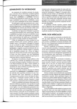 ESTABILIDADE OU MOBILIDADE
No tratamento de condições anormais de articula-
cões e músculos, deve-se determinar os objetivos globais
do tratamento com base no resultado desejado para a
função ideal: estabilidade ou mobilidade. Estruturas
articulares são projetadas de modo que junto com uma
maior mobilidade há uma menor estabilidade, e junto
com uma maior estabilidade há uma menor mobilidade.
De modo geral, é aceito que, juntamente com o cresci-
mento (da infância à idade adulta), ocorre um "aperto" das
estruturas ligamentares e uma dinllimição correspondente
da flexibilidade dos músculos. Essa alteração confere maior
estabilidade e força para os adultos que para as crianças.
O indivíduo com ligamentos "relaxados", os quais são
comumente denominados como "ponto frouxo': não tem
a estabilidade na posição em pé que um indivíduo menos
flexível tem. Um joelho que hiperestende, por exemplo,
não é mecanicamente tão estável para a sustentação de
peso quanto um joelho mantido em extensão normal.
A falta de estabilidade da coluna vertebral em um
indivíduo flexível pode acarretar problemas quando o
trabalho requer a permanência prolongada na posição
em pé ou sentada ou exige o levantamento de objetos
pesados. Os músculos não conseguem funcionar para o
movimento e o suporte, os quais normalmente são con-
feridos pelos ligamentos. Quando surgem os sintomas,
eles se manifestam primeiro sob a forma de fadiga e
depois sob a forma de dor. É muito comum que um adul-
to jovem com força excelente, mas com flexibilidade
excessiva da coluna vertebral, necessite de suporte para as
costas para aliviar os sintomas dolorosos.
Em algumas circunstâncias, a _função melhora e a: dor
é aliviada com a restrição da amplitude de movimento
até o ponto de fixação completa. Condições como a artri-
te de Marie-Strümpell, que afeta a coluna vertebral, se
acompanhada de um bom alinhamento, e fusões pós-
operatórias da coluna vertebral, do quadril, do pé ou do
punho são exemplos desse princípio.
Do ponto de vista mecânico, dois tipos de defeitos
relacionam-se ao alinhamento e à mobilidade: compres-
são indevida sobre superfícies articulares do osso e ten-
são indevida sobre ossos, ligamentos ou músculos.
Conseqüentemente, podem ocorrer dois tipos de altera-
ções óss.eas: a compressão excessiva produz um efeito
erosivo sobre a superfície articular, enquanto a tração
pode aumentar o crescimento ósseo no ponto de fixação.
A falta de mobilidade está bastante relacionada ao ali-
nhamento defeituoso persistente como um fator de causal
de compressão indevida. Quando a mobilidade é perdida,
ocorre rigidez e um certo alinhamento permanece cons-
tante. Isso pode ser decorrente da restrição de movimento
por músculos contraídos ou da incapacidade de músculos
fracos moverem a parte pelo arco de movimento. A con-
tração muscular é um fator constante, tendendo a manter
a parte em alinhamento defeituoso independentemente da
posição do corpo. A fraqueza muscular é um fator menos
constante, pois a alteração da posição do corpo pode acar-
retar alteração no alinhamento da parte. No movimento
normal de articulações, o desgaste e a laceração sobre a
superfície articular tendem a ser distribuídos. No entanto,
com a limitação da amplitude, o desgaste ocorrerá apenas
sobre as superfícies articulares que representam o arco de
uso. Se a parte restrita pela compressão muscular estiver
protegida contra qualquer movimento que possa causar
distensão, as outras partes que devem compensar tal restri-
ção serão distendidas.
A mobilidade articular excessiva ocasiona tensão
sobre os ligamentos que normalmente limitam a ampli-
tude de movimento e pode acarretar compressão indevi-
da sobre as margens das superfícies articulares quando a
amplitude excessiva for de longa duração.
PAPEL DOS MÚSCULOS
Além de seu papel no movimento, os músculos exer-
cem um papel importante no suporte das estruturas
esqueléticas. O músculo deve ser suficientemente longo
para permitir a mobilidade normal das articulações, mas
deve ser curto o bastante para contribuir de maneira efe-
tiva para a estabilidade articular.
Quando a amplitude de movimento é limitada por
causa de músculos contraídos, o tratamento consiste no
uso de várias modalidades e diversos procedimentos que
promovem o relaxamento muscular e ajudam a alongar
os músculos. Exercícios de alongamento representam um
dos procedimentos mais importantes. O alongamento
deve ser gradual e, émbora possa causar um leve descon-
forto, não deve causar dor.
Quando a·amplitudede movimento é excessiva, a
parte mais importante do tratamento é evitar o alonga-
mento excessivo. Quando o paciente apresenta instabi-
lidade com ou sem dor, em muitos casos é prudente
empregar um suporte que permita que as estruturas
afetadas se "contraiam". Talvez seja necessário incluir
exercícios específicos, pois muitos músculos que são
enfraquecidos pelo alongamento recuperam a atividade
normal quando se evita o alongamento excessivo.
Diversas condições neuromusculares são caracterizadas
pela fraqueza muscular. Algumas têm padrões definidos de
envolvimento muscular; outras apresentam fraqueza não
constante sem nenhum padrão aparente. Em alguns casos, a
fraqueza é simétrica; em outros, assimétrica. O local ou nível
de uma lesão periférica pode ser determinado porque os
músculos distais ao local da lesão apresentam fraqueza ou
paralisia. O teste cuidadoso e o registro preciso de seus resul-
tados revelarão os achados característicos e ajudarão a esta-
belecer o diagnóstico.
Os nervos periféricos estão sujeitosao trauma em mui-
tas áreas do corpo e por uma ampla variedade de causas.
Alguns traumas podem ser de natureza invasiva. O trauma
invasivo pode ser acidental- por exemplo, lacerações, feri-
das puntiformes, injeção de medicamentos ou secção ou
lesão nervosa durante um procedimento cirúrgico. O trau-
 