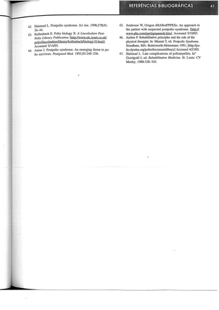 42. Halstead L. Postpolio syndrome. Sei Am. 1998;278(4):
36--44.
43. Bollenbach E. Polio bio1ogy X. A Lincolnshire Post-
Polio Library Publication [http://www.ott.zynet.eo.uk/
polio/lincolnshire/librazylbollenbachlbiologyIO.html].
Accessed 5/14/03.
44. Aston J. Postpolio syndrome. An emerging threat topo-
lio survivors. Postguard Med. 1992;92:249-256.
45. Anderson W, Oregon tMABotPPPESo. An approach to
the patient with suspected postpolio syndrome. f.htti:!;fL
www.pke.com/pps/ppspamoh.html. Accessed 5/10/03.
46. Andres P. Rehabilitative principies and the role of the
physical therapist. In: Munsat T, ed. Postpolio Syndrome.
Stondham, MA: Butterworth-Heinemann 1991; [http://po-
lio.dyndns.org/polio/documentslibrary] Accessed 4/27/03.
47. Halstead L. Late complications of poliomyelitis. In"
Goodgold J, ed. Rehabilitative Medicine. St. Louis: CV
Mosby; 1988:328-342.
 