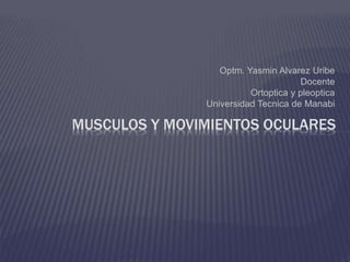 Optm. Yasmin Alvarez Uribe
Docente
Ortoptica y pleoptica
Universidad Tecnica de Manabi
MUSCULOS Y MOVIMIENTOS OCULARES
 