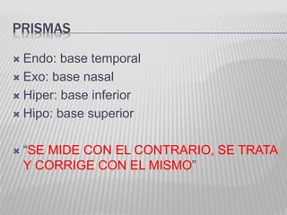 PRISMAS
 Endo: base temporal
 Exo: base nasal
 Hiper: base inferior
 Hipo: base superior
 “SE MIDE CON EL CONTRARIO, SE TRATA
Y CORRIGE CON EL MISMO”
 