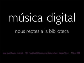 música digital
nous reptes a la biblioteca
Josep LluísVillanueva Fontanella UB - Facultat de Biblioteconomia i Documentació - Escola d’Hivern 4 febrer 2008
 