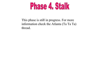 Phase 4. Stalk This phase is still in progress. For more information check the Atlanta (Ta Ta Ta) thread.