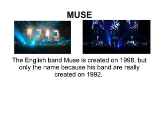 MUSE




The English band Muse is created on 1998, but
  only the name because his band are really
              created on 1992.
 