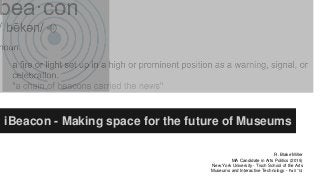 iBeacon - Making space for the future of Museums 
R. Blake Miller 
MA Candidate in Arts Politics (2015) 
New York University - Tisch School of the Arts 
Museums and Interactive Technology - Fall ‘14 
 