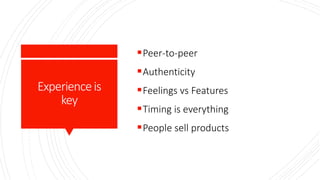 Experienceis
key
Peer-to-peer
Authenticity
Feelings vs Features
Timing is everything
People sell products
 