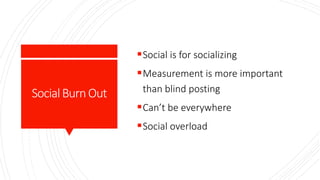 SocialBurnOut
Social is for socializing
Measurement is more important
than blind posting
Can’t be everywhere
Social overload
 