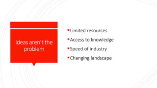 Ideasaren’tthe
problem
Limited resources
Access to knowledge
Speed of industry
Changing landscape
 
