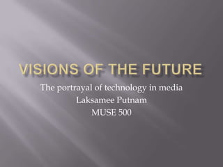 Visions of the future The portrayal of technology in media Laksamee Putnam MUSE 500 