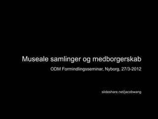 Museale samlinger og medborgerskab
        ODM Formindlingsseminar, Nyborg, 27/3-2012




                               slideshare.net/jacobwang
 