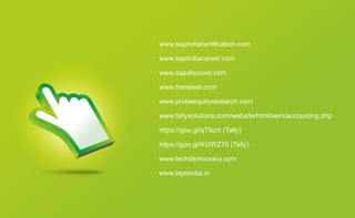 www.sapindiacertification.com
www.sapindiacareer.com
www.sapdiscover.com
www.transteel.com
www.probeequityresearch.com
www.tallysolutions.com/website/html/sem/accounting.php
https://goo.gl/qT5cnI (Tally)
https://goo.gl/KUWZ70 (Tally)
www.techdemocracy.com
www.bipsindia.in
 