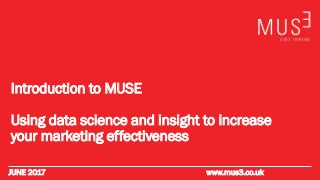 JUNE 2017 www.mus3.co.uk
Introduction to MUSE
Using data science and insight to increase
your marketing effectiveness
 