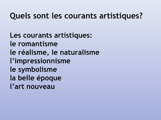 Les courants artistiques:
le romantisme
le réalisme, le naturalisme
l’impressionnisme
le symbolisme
la belle époque
l’art nouveau
Quels sont les courants artistiques?
 