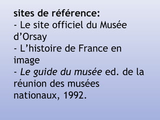 sites de référence:
- Le site officiel du Musée
d’Orsay
- L’histoire de France en
image
- Le guide du musée ed. de la
réunion des musées
nationaux, 1992.
 