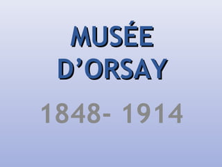 MUSÉEMUSÉE
D’ORSAYD’ORSAY
1848- 1914
 