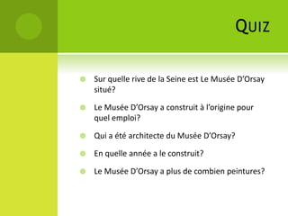 QUIZ
 Sur quelle rive de la Seine est Le Musée D’Orsay
situé?
 Le Musée D’Orsay a construit à l’origine pour
quel emploi?
 Qui a été architecte du Musée D’Orsay?
 En quelle année a le construit?
 Le Musée D’Orsay a plus de combien peintures?
 