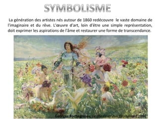 La génération des artistes nés autour de 1860 redécouvre le vaste domaine de
l'imaginaire et du rêve. L'œuvre d'art, loin d'être une simple représentation,
doit exprimer les aspirations de l'âme et restaurer une forme de transcendance.
Georges Rochegrosse, Le chevalier aux fleursAvant 1894
 