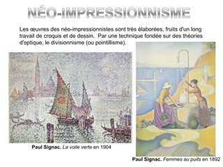 Les œuvres des néo-impressionnistes sont très élaborées, fruits d'un long
travail de croquis et de dessin. Par une technique fondée sur des théories
d'optique, le divisionnisme (ou pointillisme).
Paul Signac. La voile verte en 1904
Paul Signac. Femmes au puits en 1892
 
