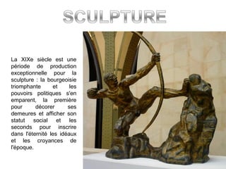 La XIXe siècle est une
période de production
exceptionnelle pour la
sculpture : la bourgeoisie
triomphante et les
pouvoirs politiques s'en
emparent, la première
pour décorer ses
demeures et afficher son
statut social et les
seconds pour inscrire
dans l'éternité les idéaux
et les croyances de
l'époque.
 