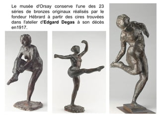 Le musée d'Orsay conserve l'une des 23
séries de bronzes originaux réalisés par le
fondeur Hébrard à partir des cires trouvées
dans l'atelier d'Edgard Degas à son décès
en1917.
 