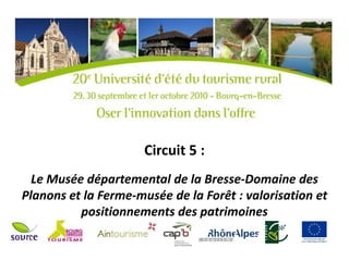 Circuit 5 :
  Le Musée départemental de la Bresse-Domaine des
Planons et la Ferme-musée de la Forêt : valorisation et
          positionnements des patrimoines
 