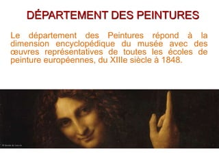 DÉPARTEMENT DES PEINTURES
Le département des Peintures répond à la
dimension encyclopédique du musée avec des
œuvres représentatives de toutes les écoles de
peinture européennes, du XIIIe siècle à 1848.
 