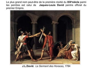 J.L.David. Le Serment des Horaces, 1784
Le plus grand nom peut-être de la première moitié du XIXesiècle parmi
les peintres est celui de Jaques-Louis David peintre officiel du
premier Empire.
 