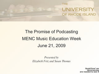 The Promise of Podcasting MENC Music Education Week June 21, 2009 Presented by Elizabeth Fritz and Susan Thomas THE UNIVERSITY OF RHODE ISLAND 