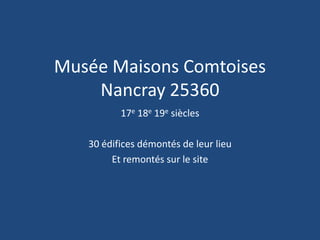 Musée Maisons Comtoises
    Nancray 25360
          17e 18e 19e siècles

   30 édifices démontés de leur lieu
        Et remontés sur le site
 