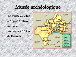 Musée archéologique
Le musée est situé
a Argos Orestiko;
une ville
historique à 10 km
de Kastoria.
 