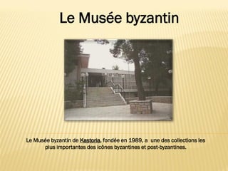 Le Musée byzantin de Kastoria, fondée en 1989, a une des collections les
plus importantes des icônes byzantines et post-byzantines.
Le Musée byzantin
 