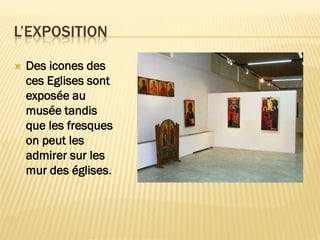 L’EXPOSITION
 Des icones des
ces Eglises sont
exposée au
musée tandis
que les fresques
on peut les
admirer sur les
mur des églises.
 