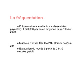 La fréquentation  o Fréquentation annuelle du musée (entrées payantes): 1.673.000 par an en moyenne entre 1994 et 2000 o Musée ouvert de 18h30 à 24h. Dernier accès à 23h o Evacuation du musée à partir de 23h30 o Accès gratuit 