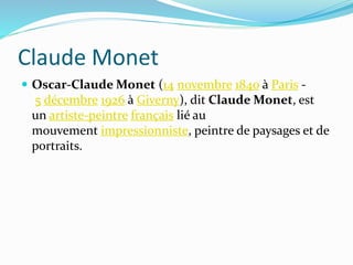 Claude Monet
Oscar-Claude Monet (14 novembre 1840 à Paris -
5 décembre 1926 à Giverny), dit Claude Monet, est
un artiste-peintre français lié au
mouvement impressionniste, peintre de paysages et de
portraits.