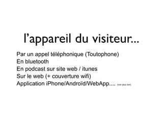l’appareil du visiteur...
Par un appel téléphonique (Toutophone)
En bluetooth
En podcast sur site web / itunes
Sur le web (+ couverture wifi)
Application iPhone/Androïd/WebApp....(voir plus loin)
 