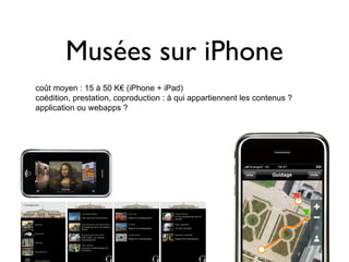 Musées sur iPhone
coût moyen : 15 à 50 K€ (iPhone + iPad)
coédition, prestation, coproduction : à qui appartiennent les contenus ?
application ou webapps ?
 