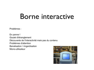 Borne interactive
Problèmes :

En panne !
Goulet d'étranglement
Découverte de l'interactivité mais pas du contenu
Problèmes d'attention
Banalisation / ringardisation
Mono-utilisateur
 