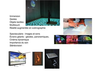 Immersion
Gestes
Objets tactiles
Multitouch
Réalité augmentée en scénographie

Spectaculaire : images et sons
Écrans géants : géodes, panoramiques,
Cinéma dynamique
Importance du son
Stéréovision
 