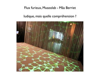 Flux furieux, Museolab - Mâa Berriet

ludique, mais quelle compréhension ?
 