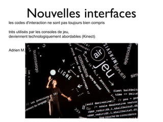 Nouvelles interfaces
les codes d'interaction ne sont pas toujours bien compris

très utilisés par les consoles de jeu,
deviennent technologiquement abordables (Kinect)


Adrien M.
 