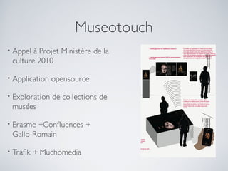 Museotouch
•   Appel à Projet Ministère de la
    culture 2010

•   Application opensource

•   Exploration de collections de
    musées

•   Erasme +Confuences +
    Gallo-Romain

•   Trafk + Muchomedia
 