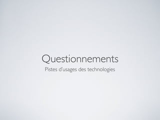 Questionnements
Pistes d’usages des technologies
 