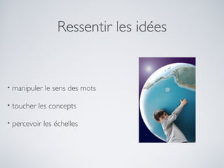 Ressentir les idées


•   manipuler le sens des mots

•   toucher les concepts

•   percevoir les échelles
 