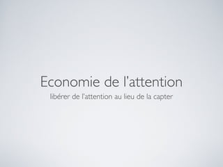 Economie de l’attention
 libérer de l’attention au lieu de la capter
 
