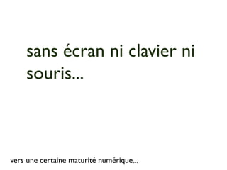 sans écran ni clavier ni
    souris...



vers une certaine maturité numérique...
 