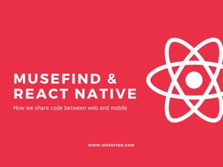 MUSEFIND &
REACT NATIVE
WWW.MUSEFIND.COM
How we share code between web and mobile
 