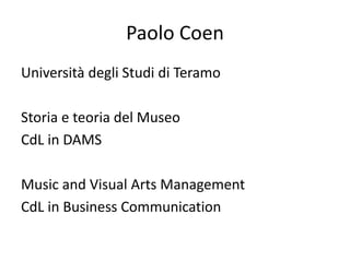 Paolo Coen
Università degli Studi di Teramo
Storia e teoria del Museo
CdL in DAMS
Music and Visual Arts Management
CdL in Business Communication
 